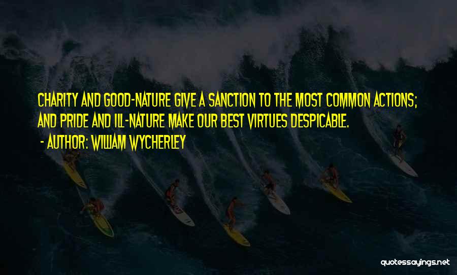 William Wycherley Quotes: Charity And Good-nature Give A Sanction To The Most Common Actions; And Pride And Ill-nature Make Our Best Virtues Despicable.