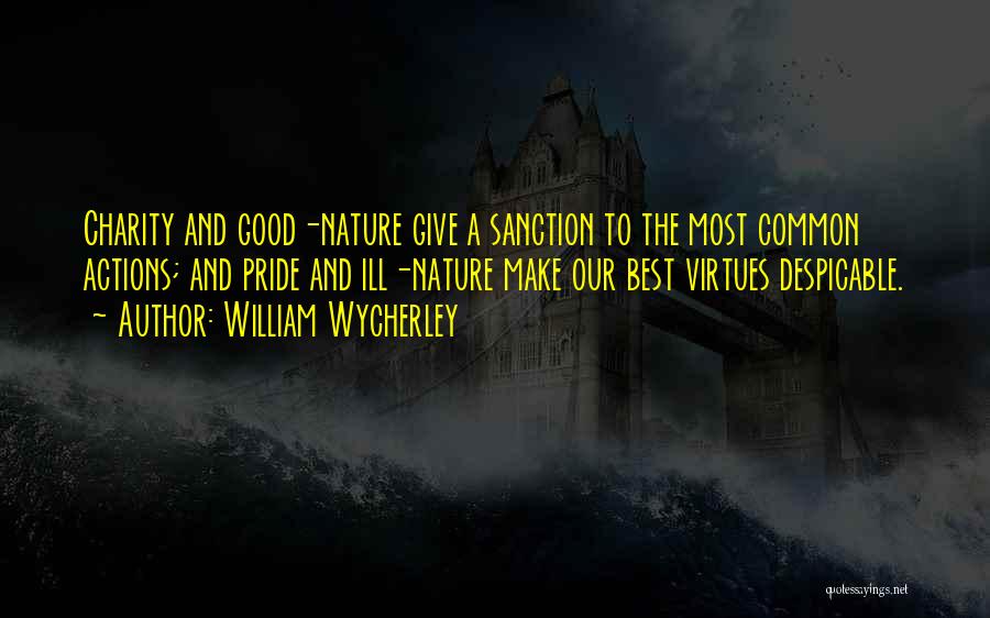 William Wycherley Quotes: Charity And Good-nature Give A Sanction To The Most Common Actions; And Pride And Ill-nature Make Our Best Virtues Despicable.