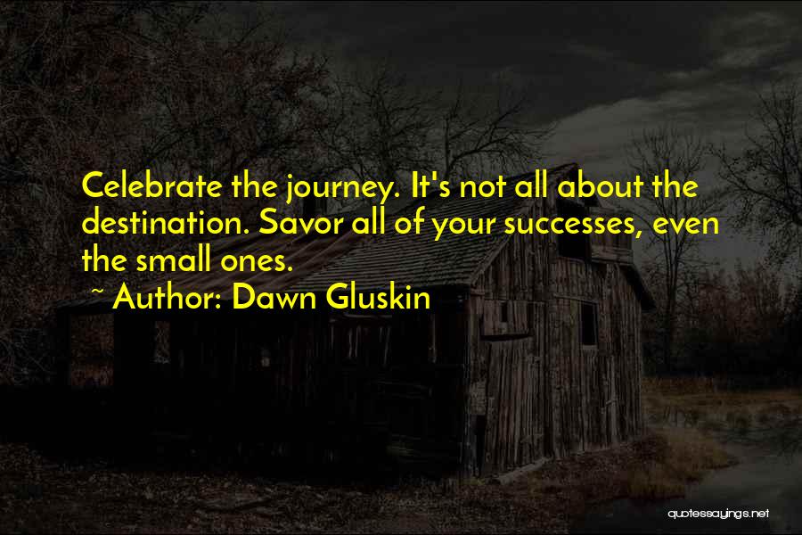 Dawn Gluskin Quotes: Celebrate The Journey. It's Not All About The Destination. Savor All Of Your Successes, Even The Small Ones.