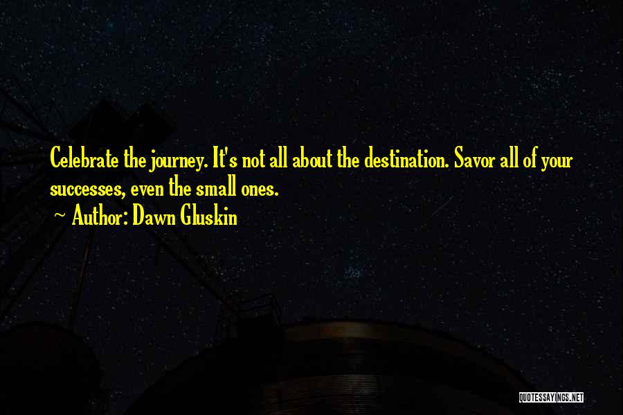 Dawn Gluskin Quotes: Celebrate The Journey. It's Not All About The Destination. Savor All Of Your Successes, Even The Small Ones.