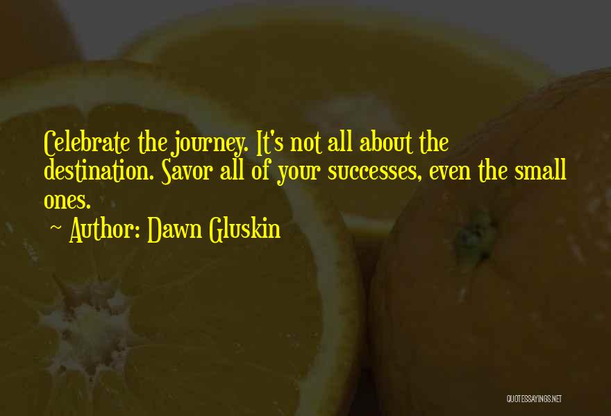 Dawn Gluskin Quotes: Celebrate The Journey. It's Not All About The Destination. Savor All Of Your Successes, Even The Small Ones.