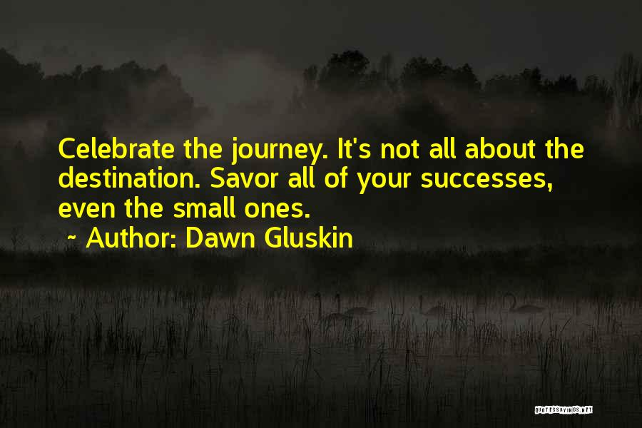 Dawn Gluskin Quotes: Celebrate The Journey. It's Not All About The Destination. Savor All Of Your Successes, Even The Small Ones.