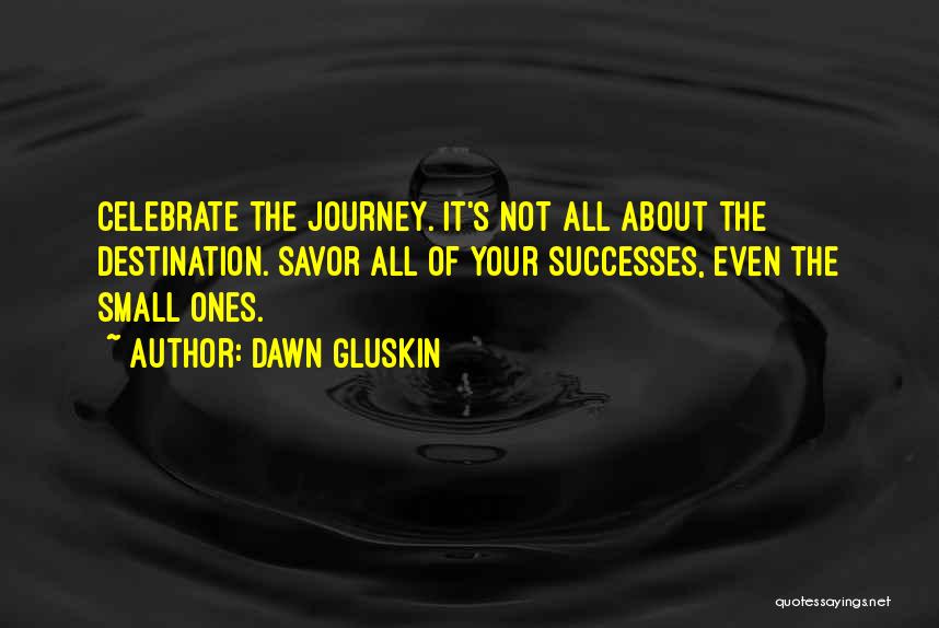 Dawn Gluskin Quotes: Celebrate The Journey. It's Not All About The Destination. Savor All Of Your Successes, Even The Small Ones.