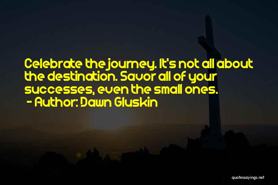 Dawn Gluskin Quotes: Celebrate The Journey. It's Not All About The Destination. Savor All Of Your Successes, Even The Small Ones.