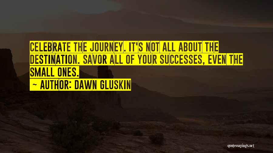 Dawn Gluskin Quotes: Celebrate The Journey. It's Not All About The Destination. Savor All Of Your Successes, Even The Small Ones.