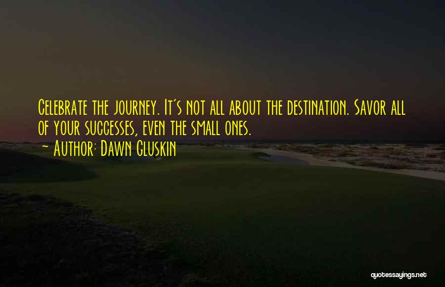 Dawn Gluskin Quotes: Celebrate The Journey. It's Not All About The Destination. Savor All Of Your Successes, Even The Small Ones.