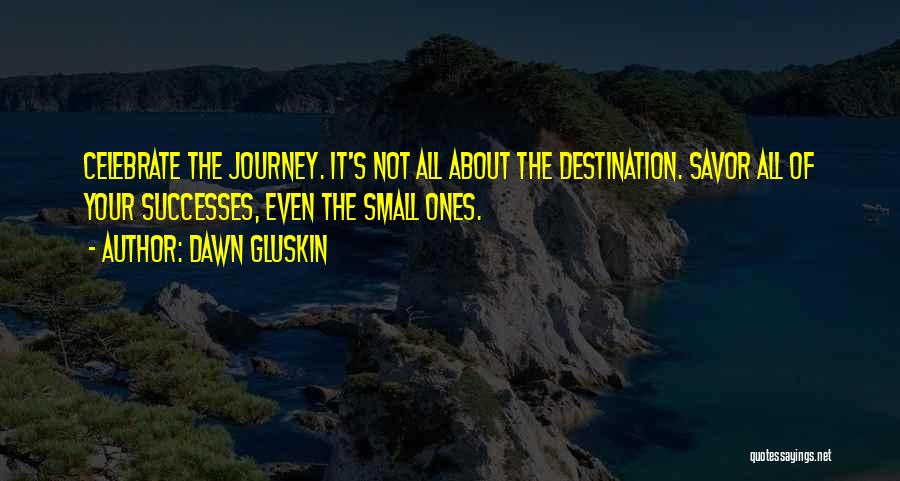 Dawn Gluskin Quotes: Celebrate The Journey. It's Not All About The Destination. Savor All Of Your Successes, Even The Small Ones.