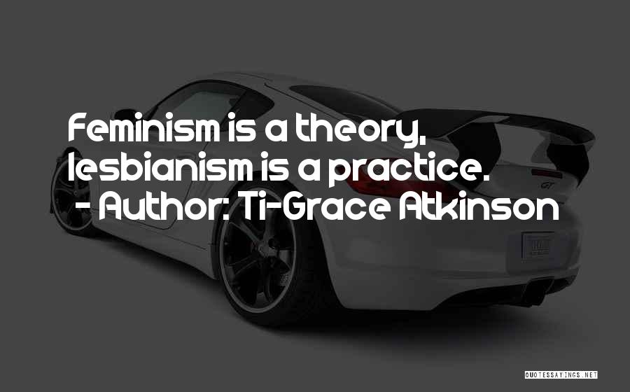 Ti-Grace Atkinson Quotes: Feminism Is A Theory, Lesbianism Is A Practice.