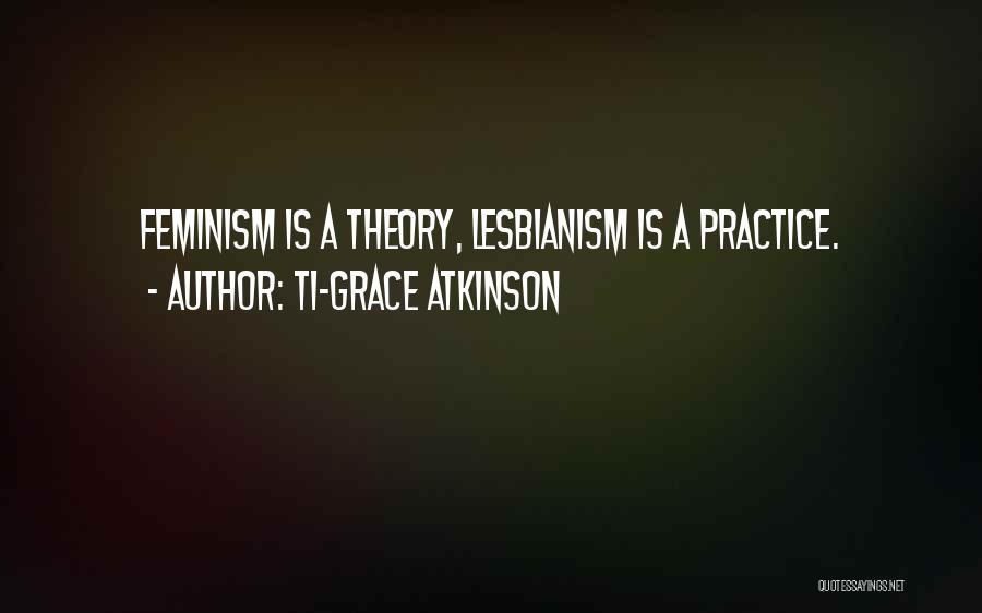 Ti-Grace Atkinson Quotes: Feminism Is A Theory, Lesbianism Is A Practice.