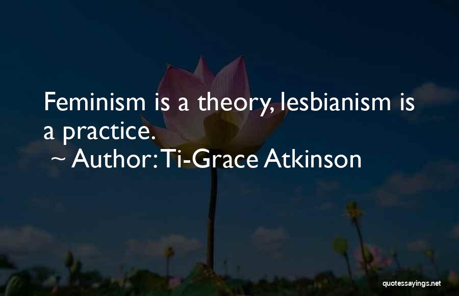 Ti-Grace Atkinson Quotes: Feminism Is A Theory, Lesbianism Is A Practice.