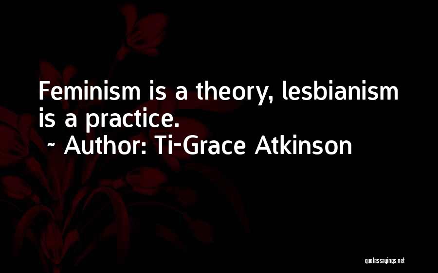 Ti-Grace Atkinson Quotes: Feminism Is A Theory, Lesbianism Is A Practice.