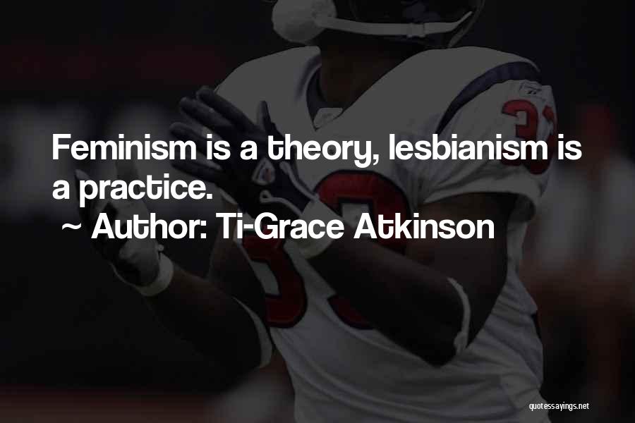 Ti-Grace Atkinson Quotes: Feminism Is A Theory, Lesbianism Is A Practice.