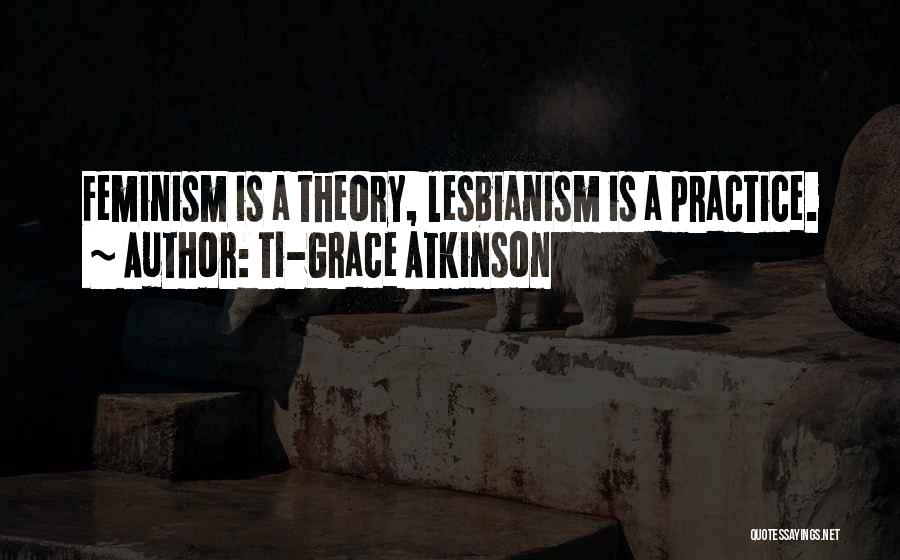Ti-Grace Atkinson Quotes: Feminism Is A Theory, Lesbianism Is A Practice.