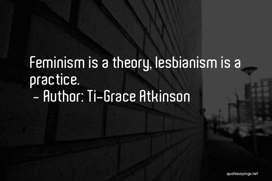 Ti-Grace Atkinson Quotes: Feminism Is A Theory, Lesbianism Is A Practice.