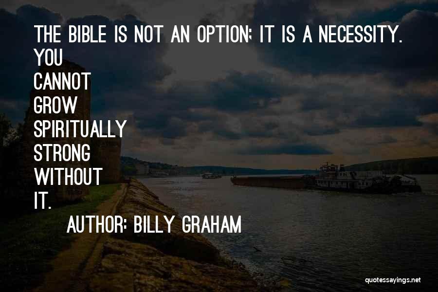 Billy Graham Quotes: The Bible Is Not An Option; It Is A Necessity. You Cannot Grow Spiritually Strong Without It.