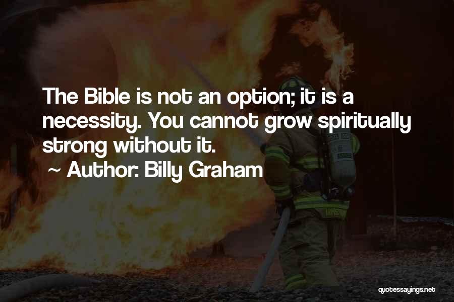 Billy Graham Quotes: The Bible Is Not An Option; It Is A Necessity. You Cannot Grow Spiritually Strong Without It.