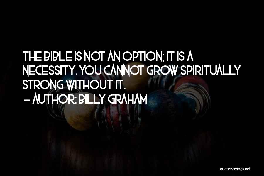 Billy Graham Quotes: The Bible Is Not An Option; It Is A Necessity. You Cannot Grow Spiritually Strong Without It.