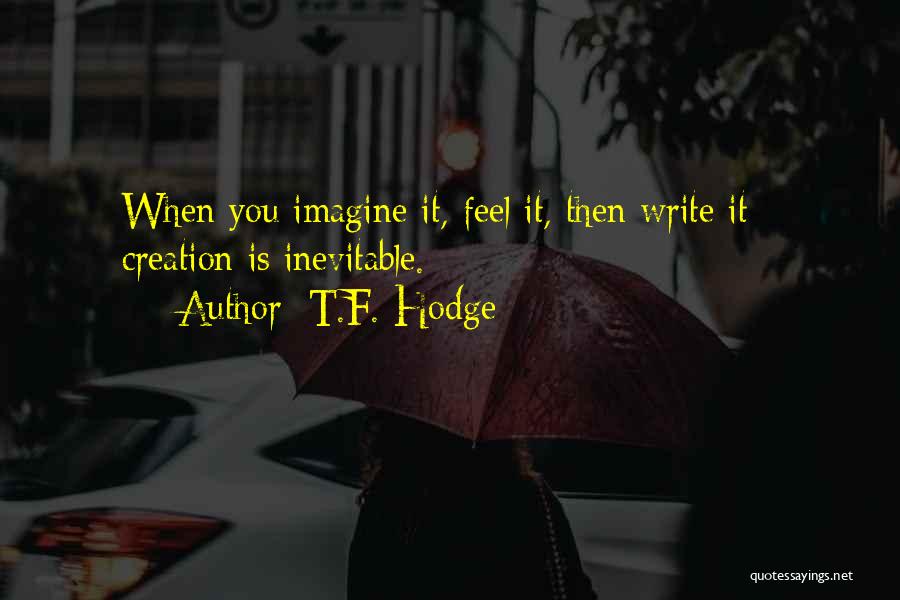 T.F. Hodge Quotes: When You Imagine It, Feel It, Then Write It - Creation Is Inevitable.