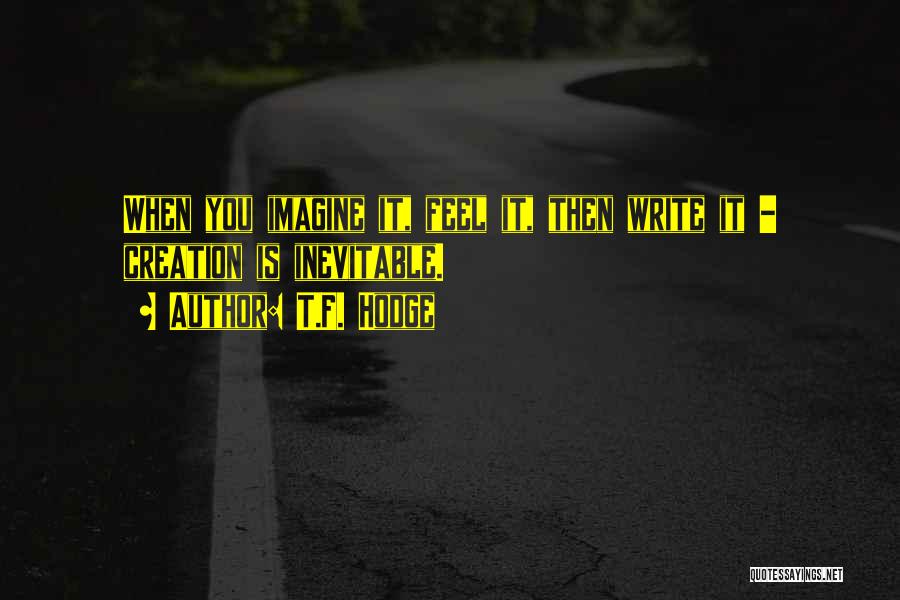 T.F. Hodge Quotes: When You Imagine It, Feel It, Then Write It - Creation Is Inevitable.