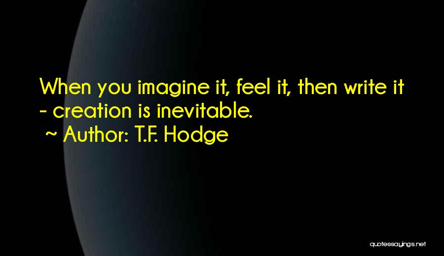 T.F. Hodge Quotes: When You Imagine It, Feel It, Then Write It - Creation Is Inevitable.