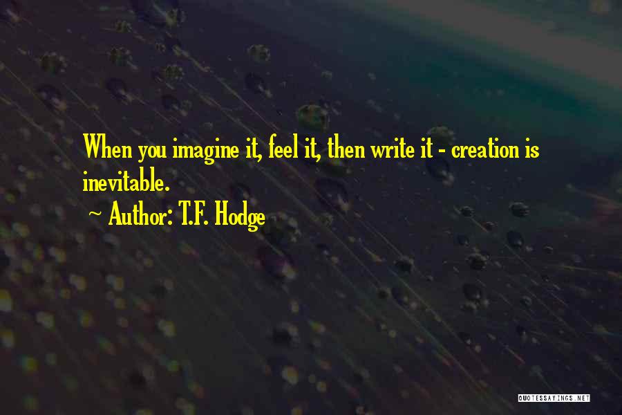 T.F. Hodge Quotes: When You Imagine It, Feel It, Then Write It - Creation Is Inevitable.