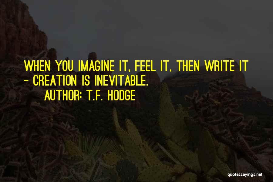 T.F. Hodge Quotes: When You Imagine It, Feel It, Then Write It - Creation Is Inevitable.