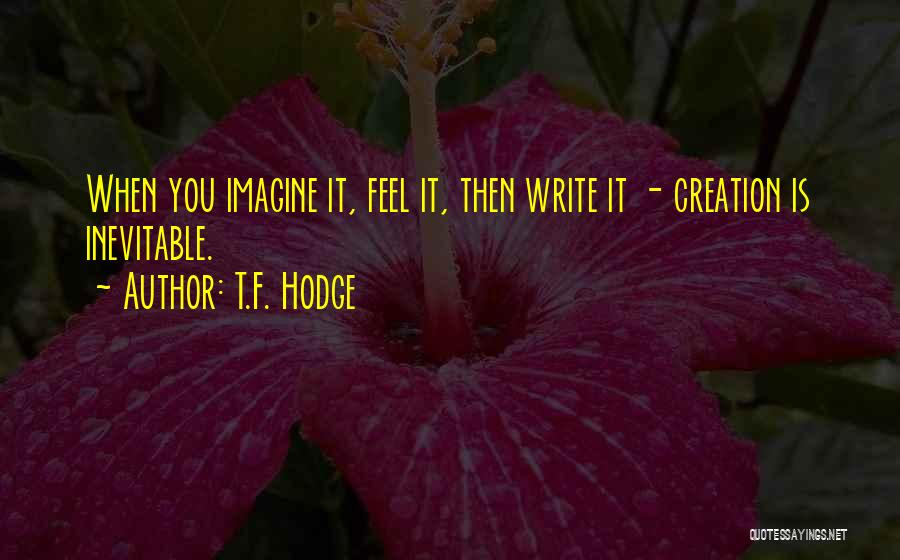 T.F. Hodge Quotes: When You Imagine It, Feel It, Then Write It - Creation Is Inevitable.