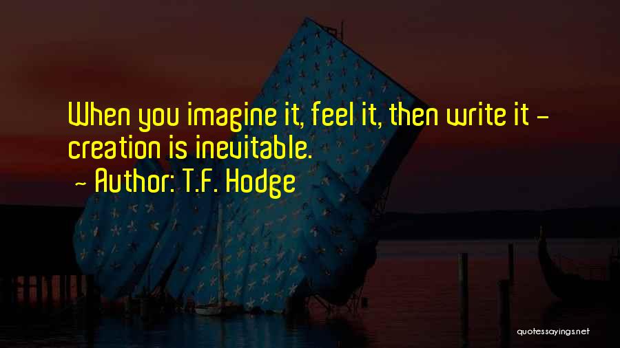 T.F. Hodge Quotes: When You Imagine It, Feel It, Then Write It - Creation Is Inevitable.