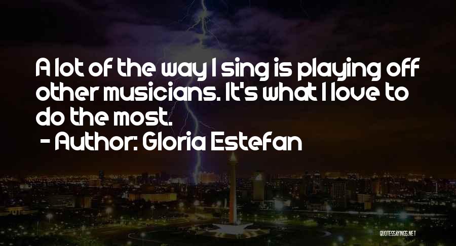 Gloria Estefan Quotes: A Lot Of The Way I Sing Is Playing Off Other Musicians. It's What I Love To Do The Most.