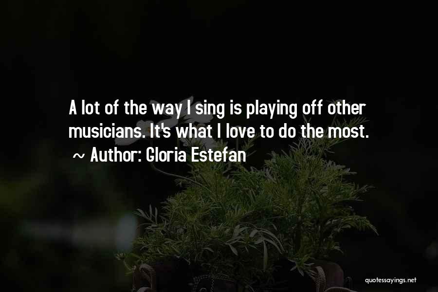 Gloria Estefan Quotes: A Lot Of The Way I Sing Is Playing Off Other Musicians. It's What I Love To Do The Most.