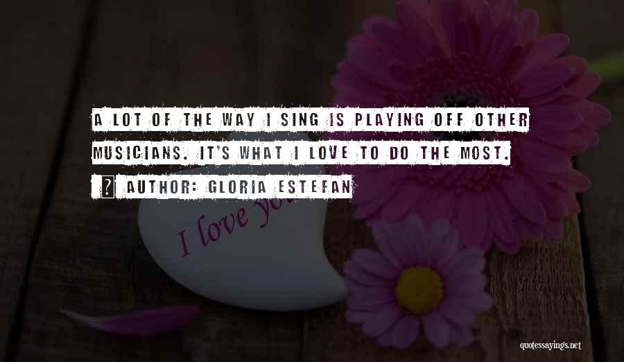 Gloria Estefan Quotes: A Lot Of The Way I Sing Is Playing Off Other Musicians. It's What I Love To Do The Most.