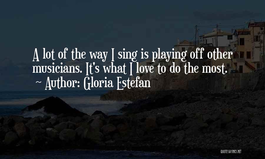 Gloria Estefan Quotes: A Lot Of The Way I Sing Is Playing Off Other Musicians. It's What I Love To Do The Most.