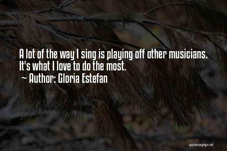 Gloria Estefan Quotes: A Lot Of The Way I Sing Is Playing Off Other Musicians. It's What I Love To Do The Most.