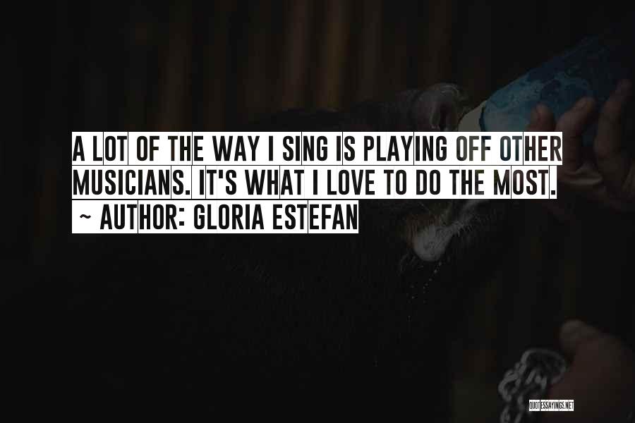 Gloria Estefan Quotes: A Lot Of The Way I Sing Is Playing Off Other Musicians. It's What I Love To Do The Most.