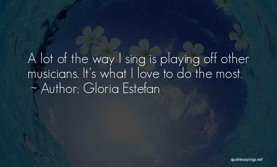 Gloria Estefan Quotes: A Lot Of The Way I Sing Is Playing Off Other Musicians. It's What I Love To Do The Most.