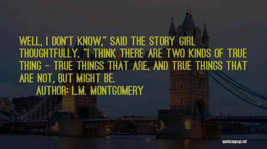 L.M. Montgomery Quotes: Well, I Don't Know, Said The Story Girl Thoughtfully. I Think There Are Two Kinds Of True Thing - True