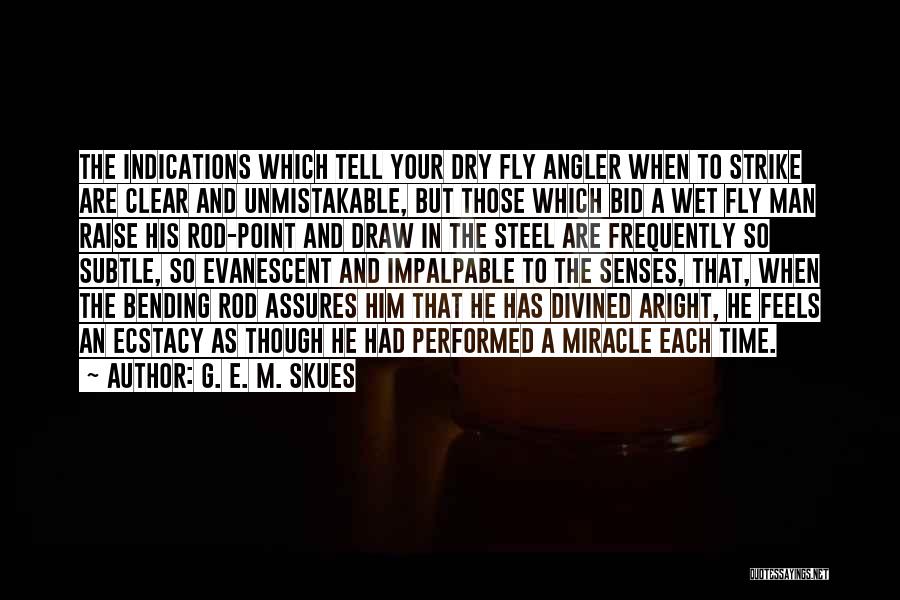 G. E. M. Skues Quotes: The Indications Which Tell Your Dry Fly Angler When To Strike Are Clear And Unmistakable, But Those Which Bid A