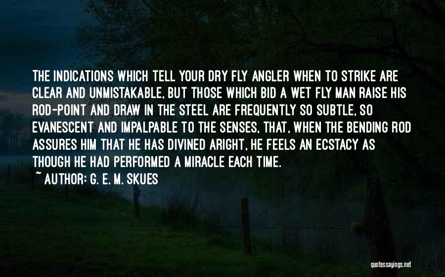 G. E. M. Skues Quotes: The Indications Which Tell Your Dry Fly Angler When To Strike Are Clear And Unmistakable, But Those Which Bid A