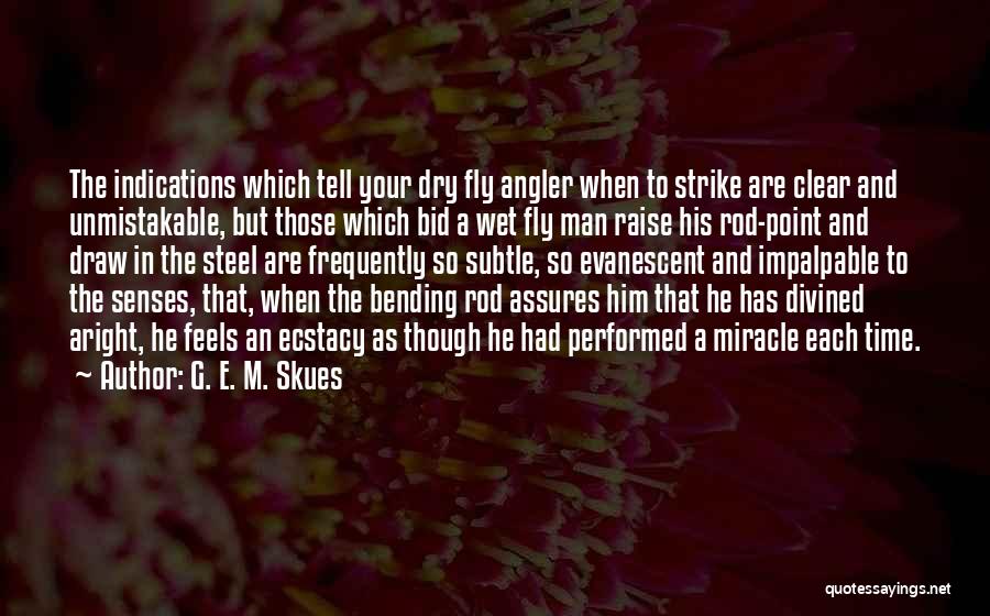 G. E. M. Skues Quotes: The Indications Which Tell Your Dry Fly Angler When To Strike Are Clear And Unmistakable, But Those Which Bid A