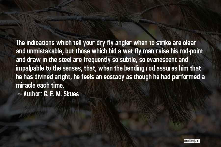 G. E. M. Skues Quotes: The Indications Which Tell Your Dry Fly Angler When To Strike Are Clear And Unmistakable, But Those Which Bid A