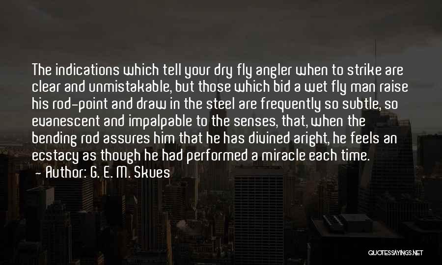 G. E. M. Skues Quotes: The Indications Which Tell Your Dry Fly Angler When To Strike Are Clear And Unmistakable, But Those Which Bid A
