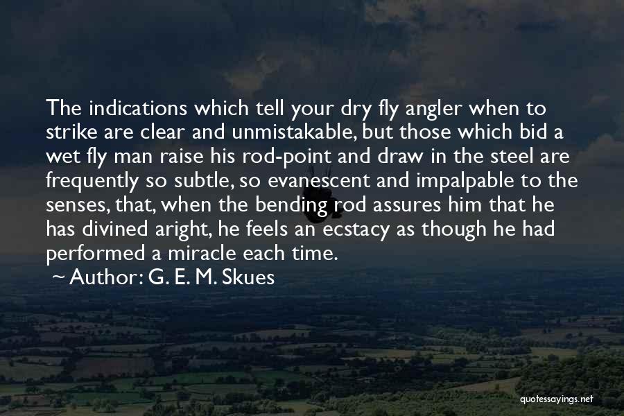 G. E. M. Skues Quotes: The Indications Which Tell Your Dry Fly Angler When To Strike Are Clear And Unmistakable, But Those Which Bid A