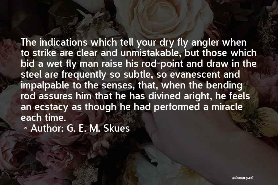 G. E. M. Skues Quotes: The Indications Which Tell Your Dry Fly Angler When To Strike Are Clear And Unmistakable, But Those Which Bid A