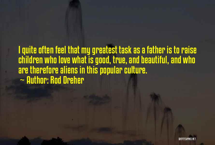 Rod Dreher Quotes: I Quite Often Feel That My Greatest Task As A Father Is To Raise Children Who Love What Is Good,