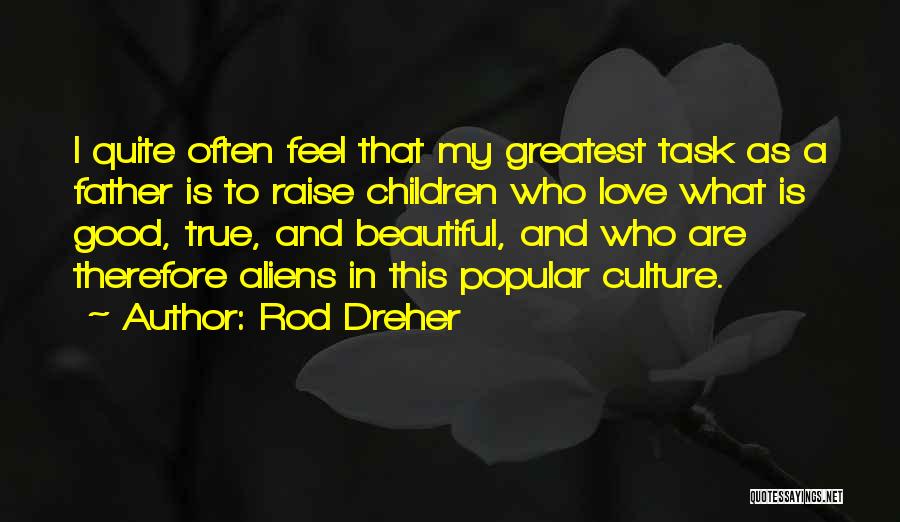 Rod Dreher Quotes: I Quite Often Feel That My Greatest Task As A Father Is To Raise Children Who Love What Is Good,