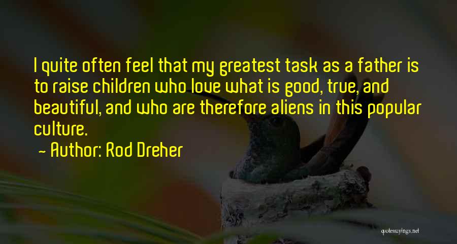 Rod Dreher Quotes: I Quite Often Feel That My Greatest Task As A Father Is To Raise Children Who Love What Is Good,