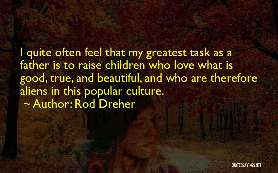 Rod Dreher Quotes: I Quite Often Feel That My Greatest Task As A Father Is To Raise Children Who Love What Is Good,