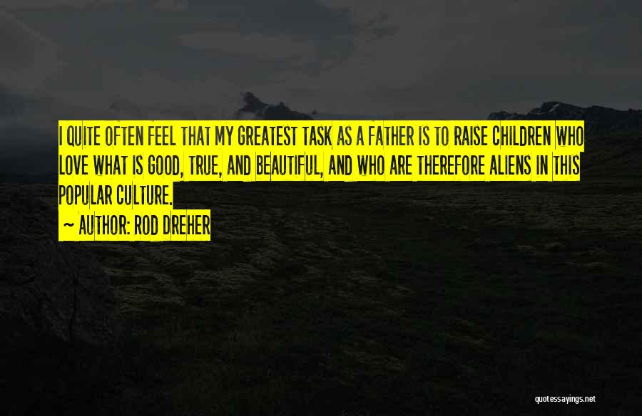 Rod Dreher Quotes: I Quite Often Feel That My Greatest Task As A Father Is To Raise Children Who Love What Is Good,