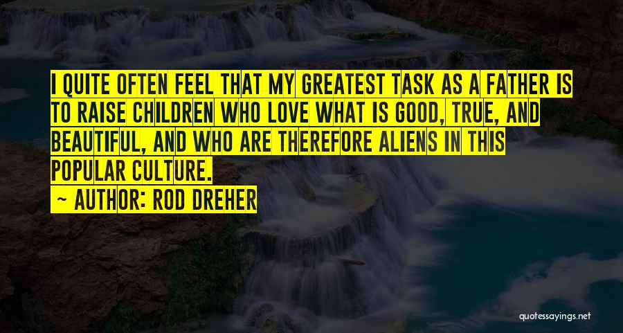 Rod Dreher Quotes: I Quite Often Feel That My Greatest Task As A Father Is To Raise Children Who Love What Is Good,