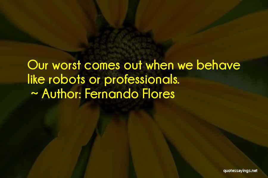 Fernando Flores Quotes: Our Worst Comes Out When We Behave Like Robots Or Professionals.